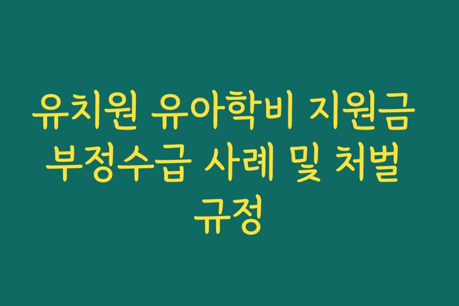 유치원 유아학비 지원금 부정수급 사례 및 처벌 규정