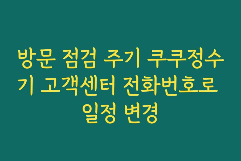 방문 점검 주기 쿠쿠정수기 고객센터 전화번호로 일정 변경