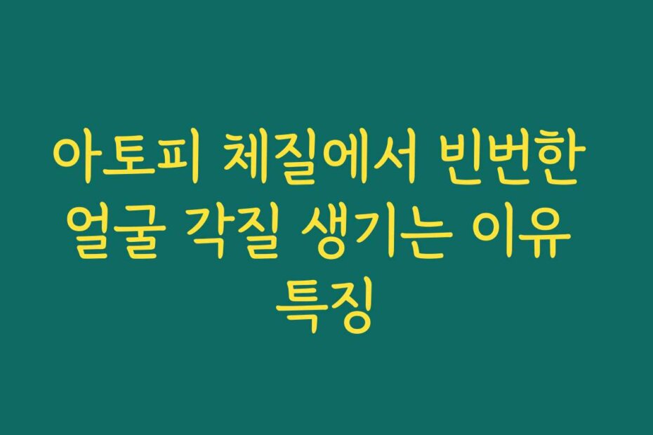 아토피 체질에서 빈번한 얼굴 각질 생기는 이유 특징