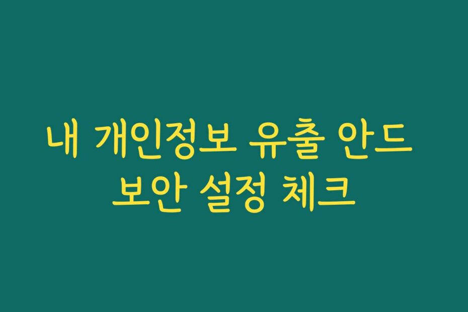 내 개인정보 유출 안드 보안 설정 체크