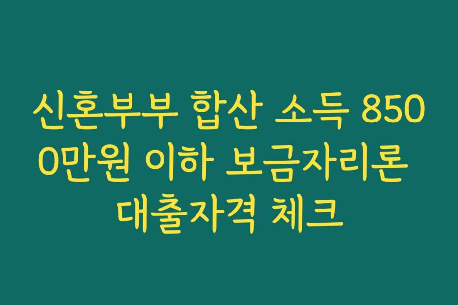 신혼부부 합산 소득 8500만원 이하 보금자리론 대출자격 체크