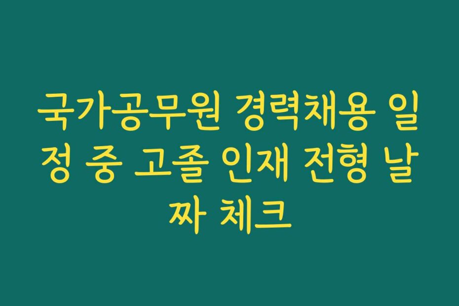 국가공무원 경력채용 일정 중 고졸 인재 전형 날짜 체크
