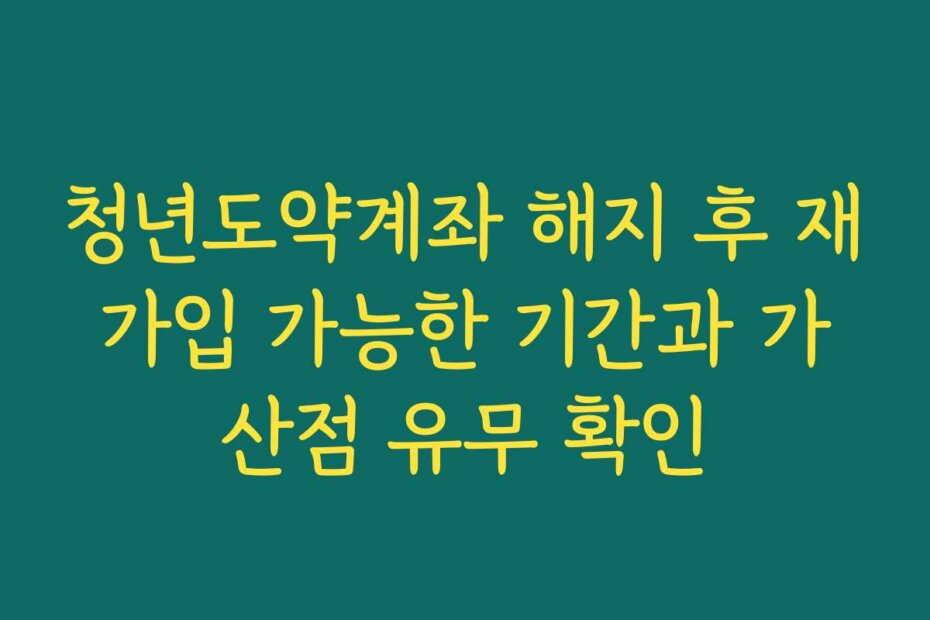 청년도약계좌 해지 후 재가입 가능한 기간과 가산점 유무 확인