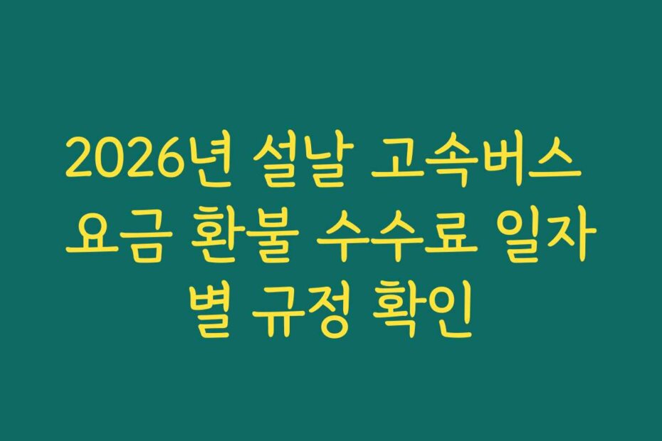2026년 설날 고속버스 요금 환불 수수료 일자별 규정 확인