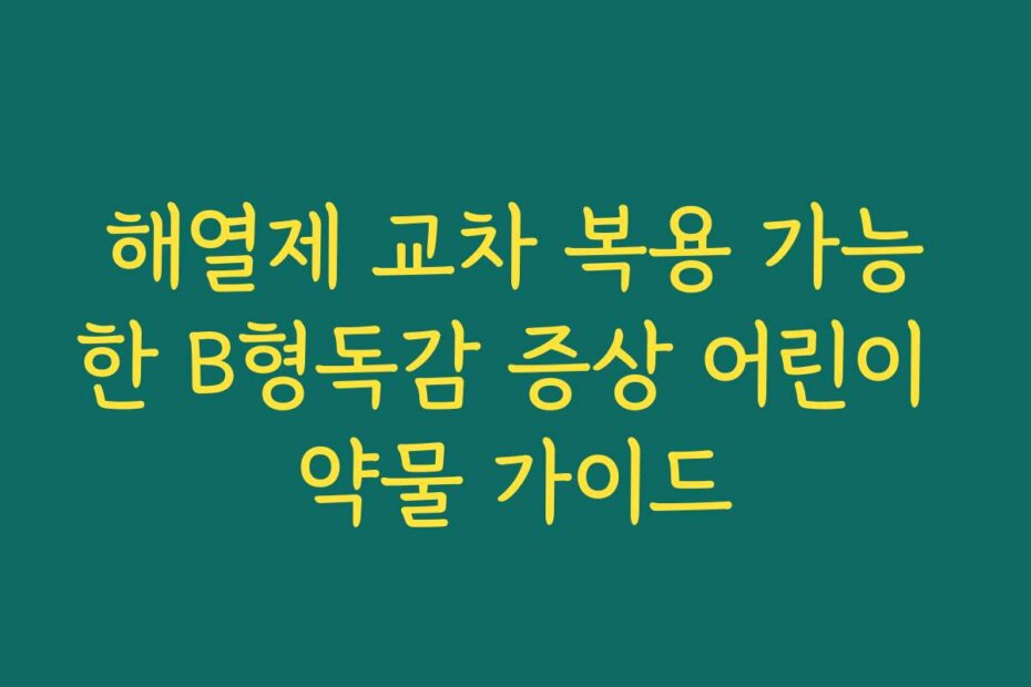 해열제 교차 복용 가능한 B형독감 증상 어린이 약물 가이드