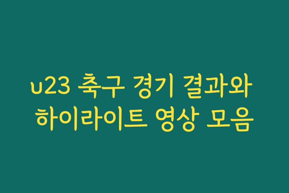 u23 축구 경기 결과와 하이라이트 영상 모음
