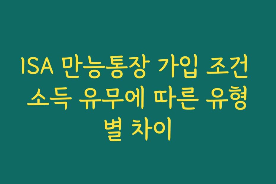 ISA 만능통장 가입 조건 소득 유무에 따른 유형별 차이