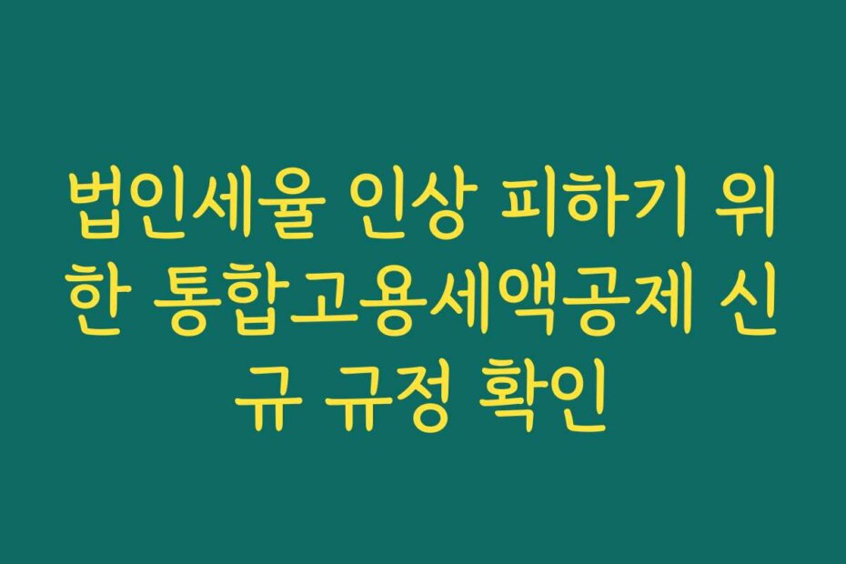 법인세율 인상 피하기 위한 통합고용세액공제 신규 규정 확인
