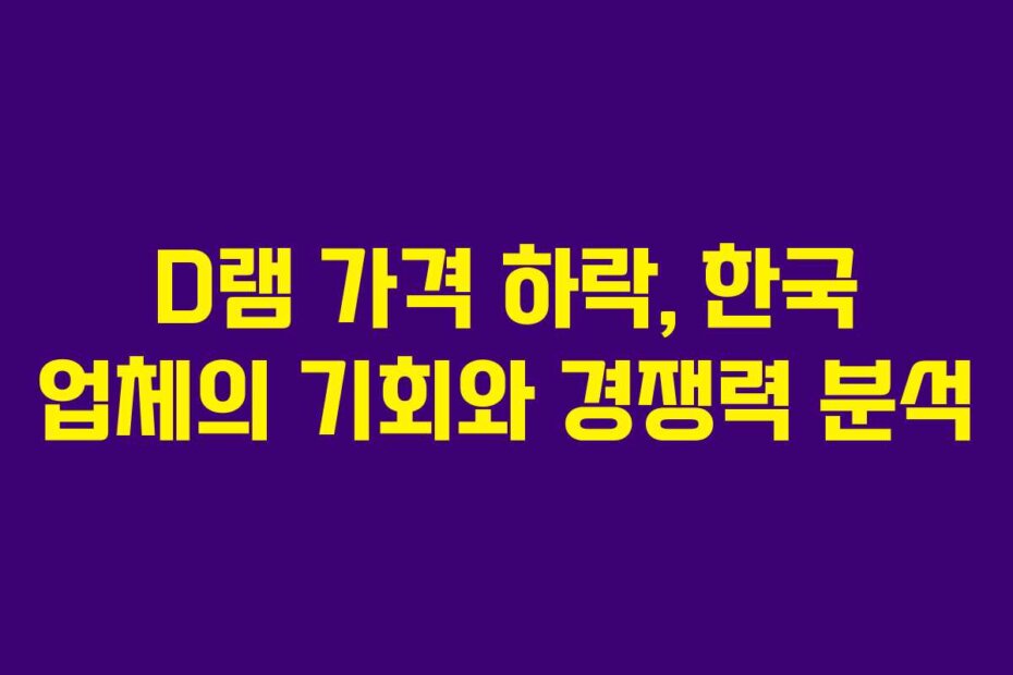 D램 가격 하락, 한국 업체의 기회와 경쟁력 분석