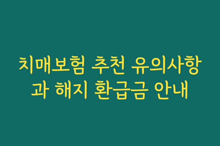 치매보험 추천 유의사항과 해지 환급금 안내