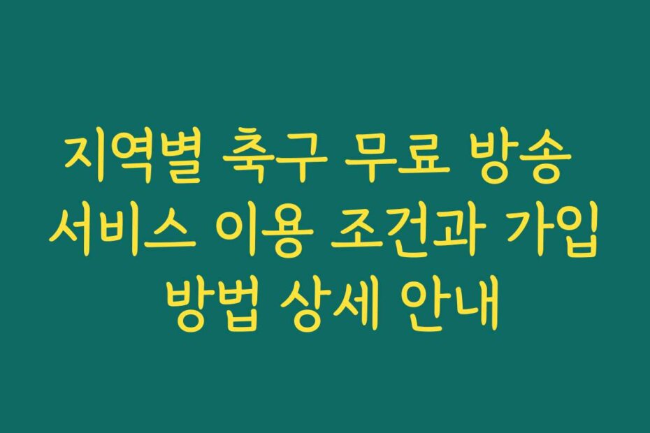 지역별 축구 무료 방송 서비스 이용 조건과 가입 방법 상세 안내