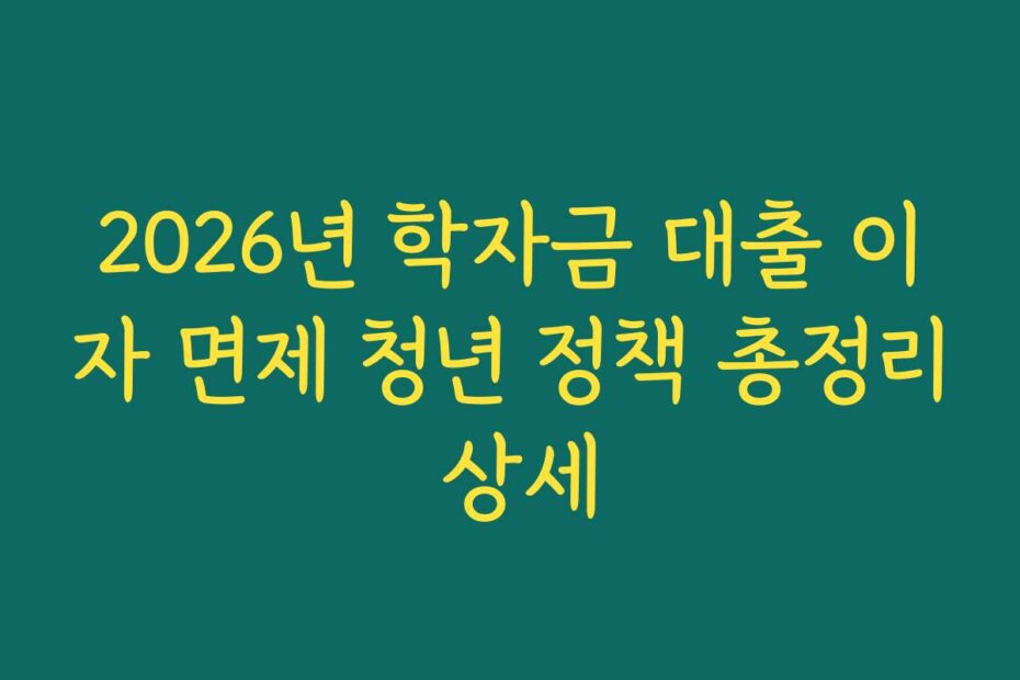 2026년 학자금 대출 이자 면제 청년 정책 총정리 상세