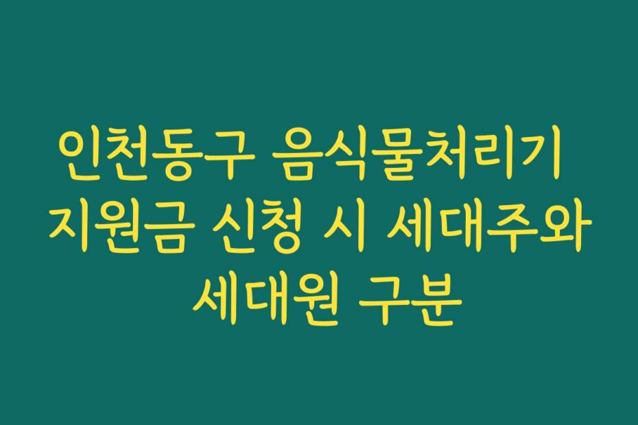 인천동구 음식물처리기 지원금 신청 시 세대주와 세대원 구분