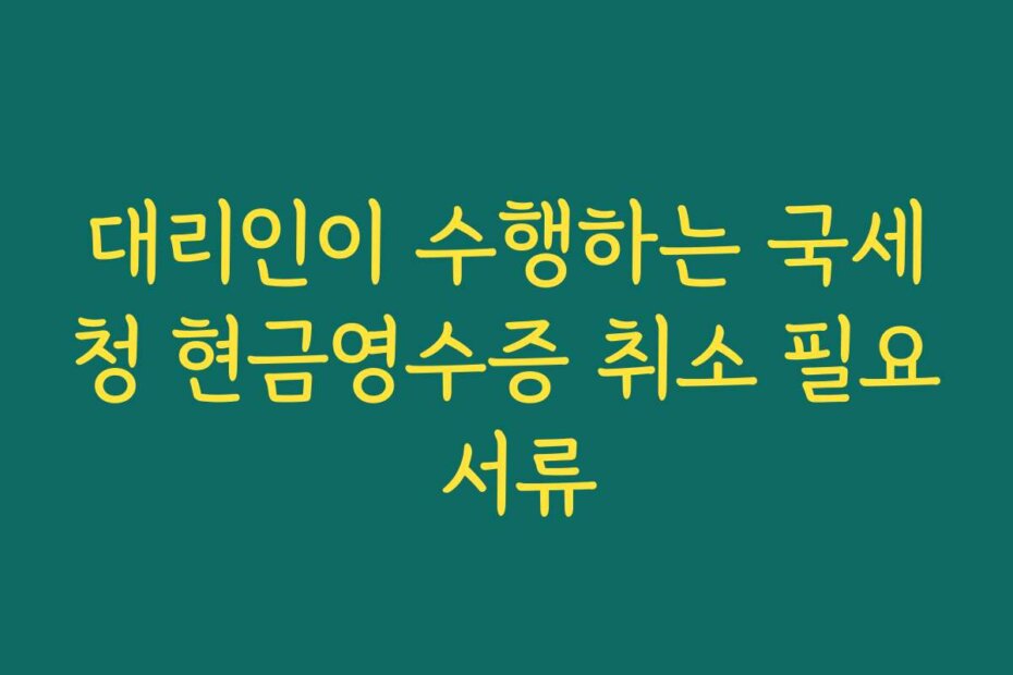 대리인이 수행하는 국세청 현금영수증 취소 필요 서류