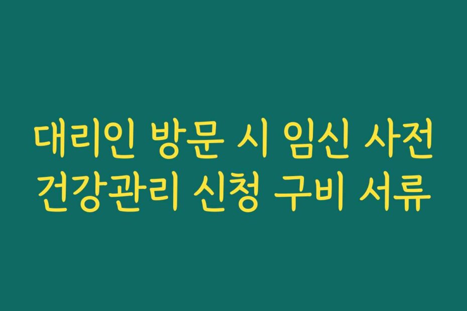 대리인 방문 시 임신 사전건강관리 신청 구비 서류