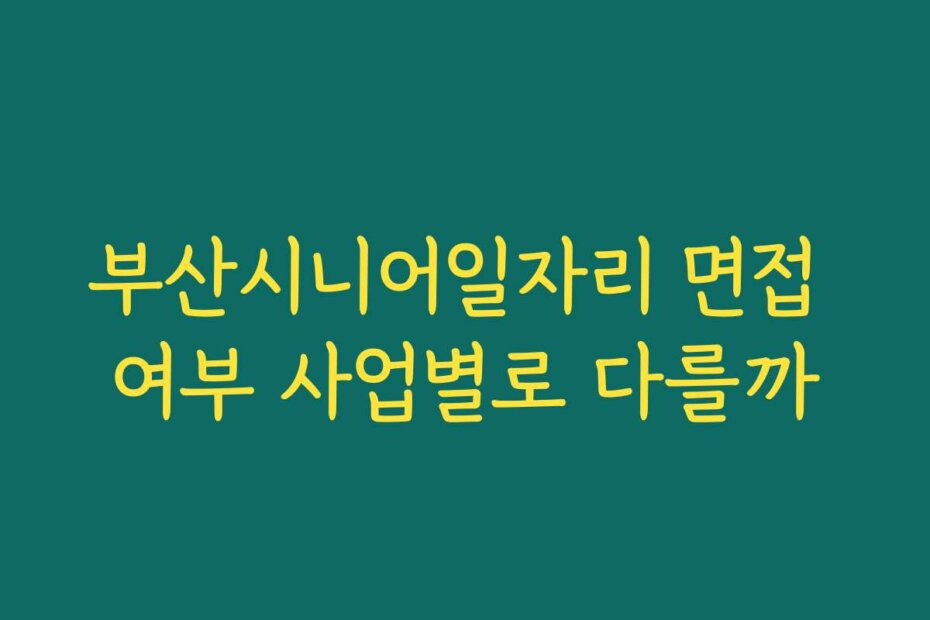 부산시니어일자리 면접 여부 사업별로 다를까