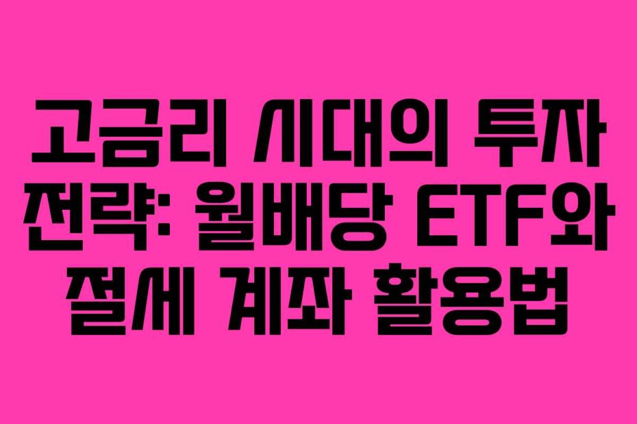 고금리 시대의 투자 전략: 월배당 ETF와 절세 계좌 활용법