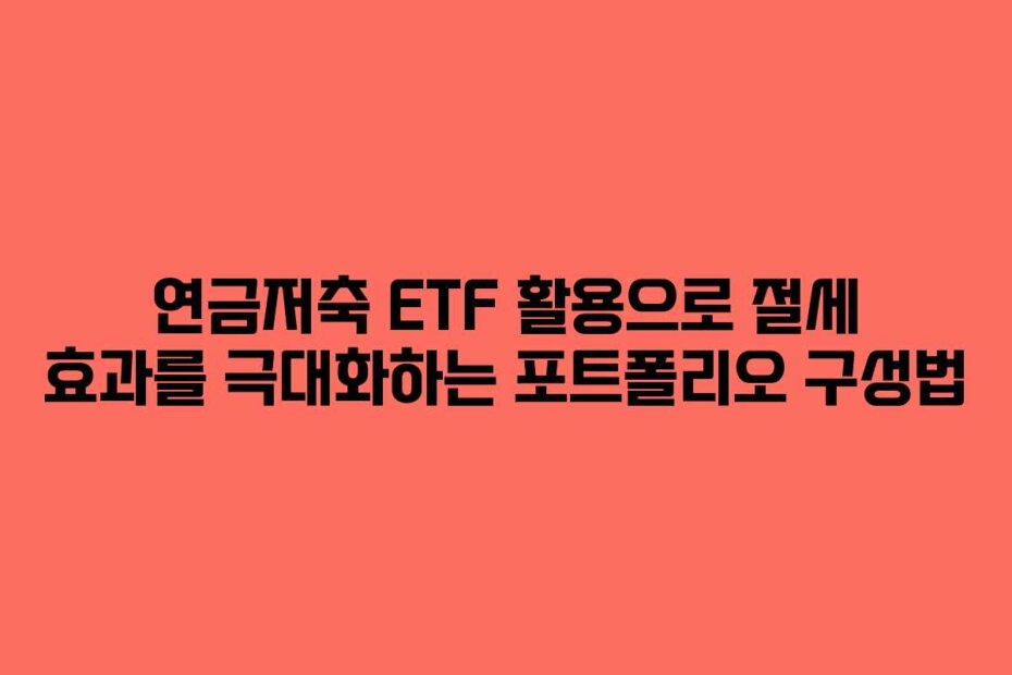 연금저축 ETF 활용으로 절세 효과를 극대화하는 포트폴리오 구성법