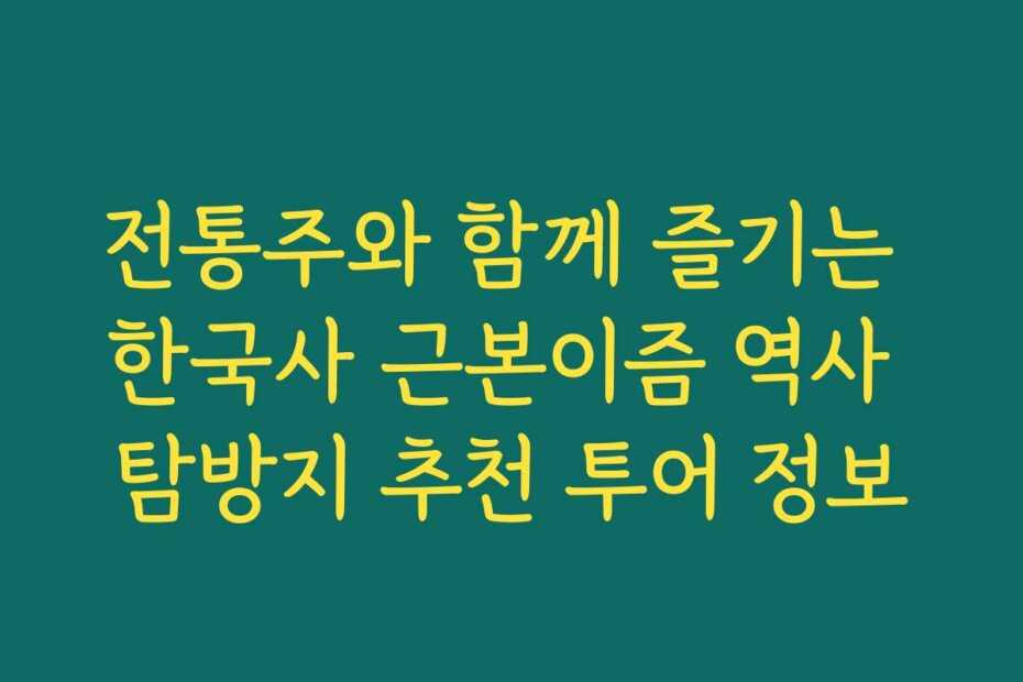 전통주와 함께 즐기는 한국사 근본이즘 역사 탐방지 추천 투어 정보