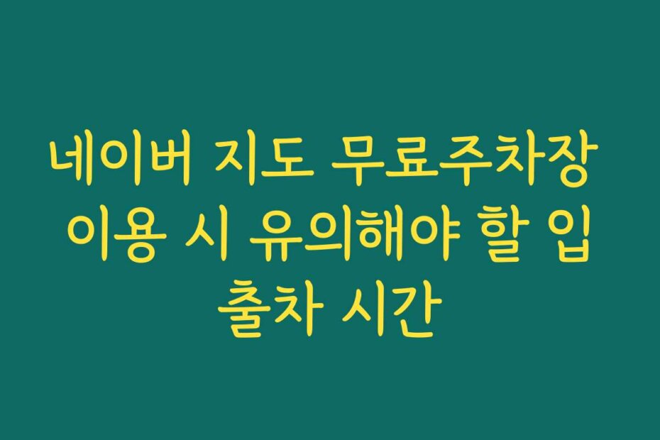 네이버 지도 무료주차장 이용 시 유의해야 할 입출차 시간