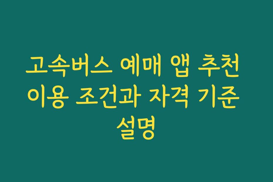 고속버스 예매 앱 추천 이용 조건과 자격 기준 설명