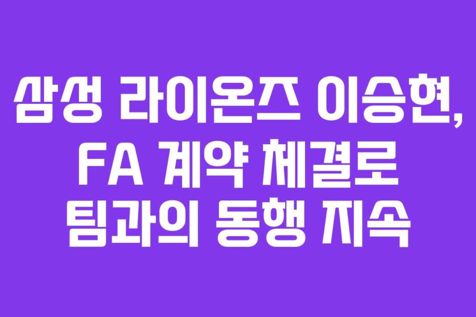 삼성 라이온즈 이승현, FA 계약 체결로 팀과의 동행 지속