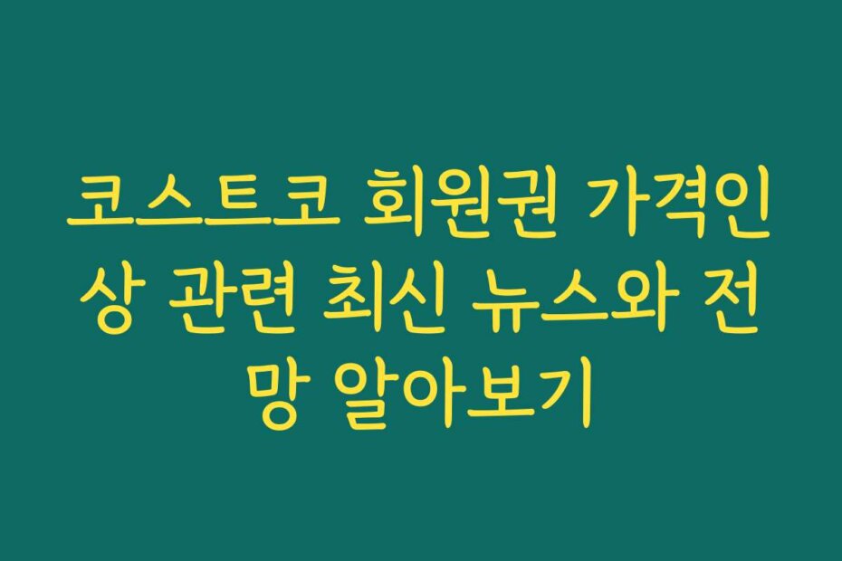 코스트코 회원권 가격인상 관련 최신 뉴스와 전망 알아보기