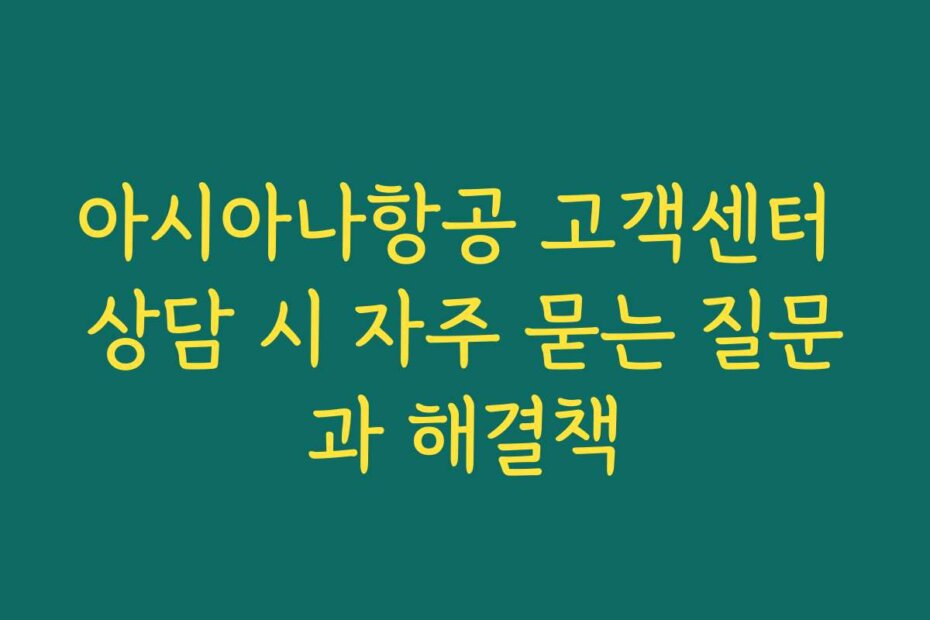 아시아나항공 고객센터 상담 시 자주 묻는 질문과 해결책