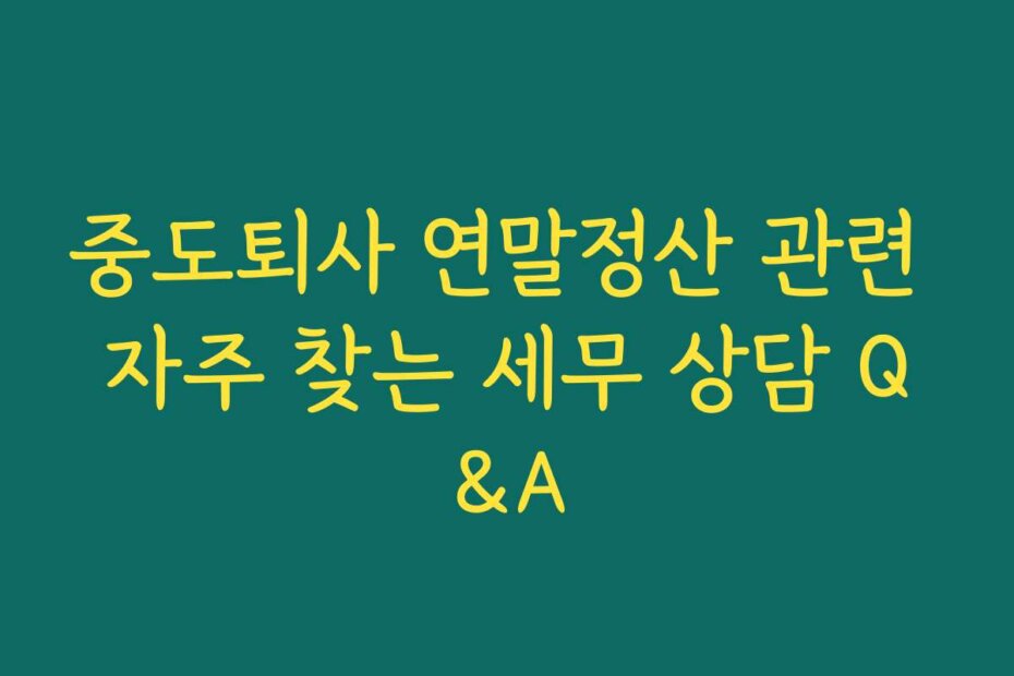 중도퇴사 연말정산 관련 자주 찾는 세무 상담 Q&A
