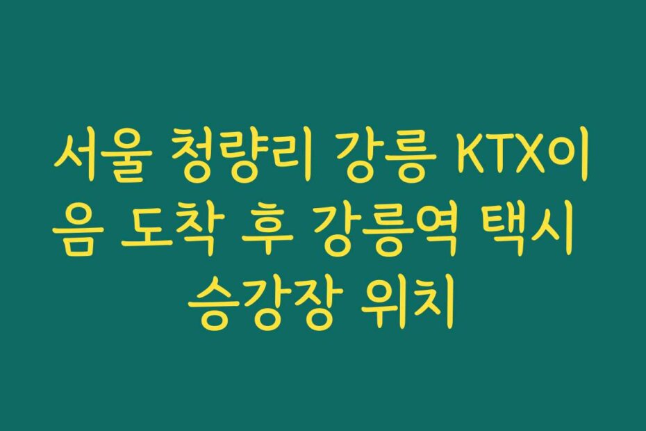서울 청량리 강릉 KTX이음 도착 후 강릉역 택시 승강장 위치