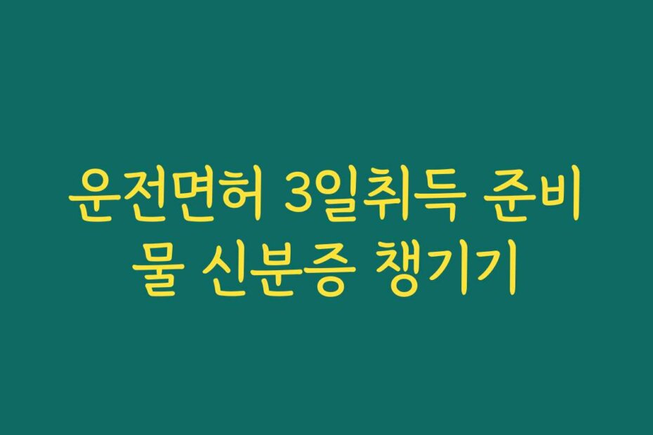 운전면허 3일취득 준비물 신분증 챙기기