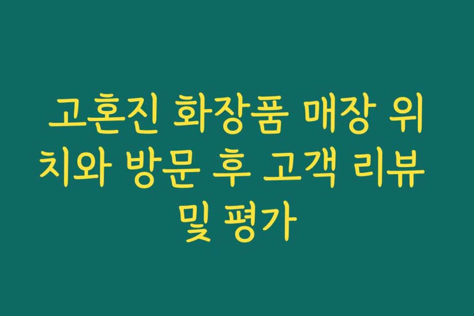 고혼진 화장품 매장 위치와 방문 후 고객 리뷰 및 평가
