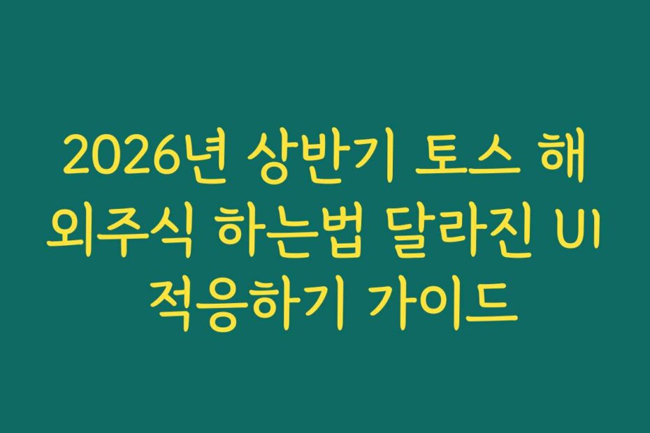2026년 상반기 토스 해외주식 하는법 달라진 UI 적응하기 가이드