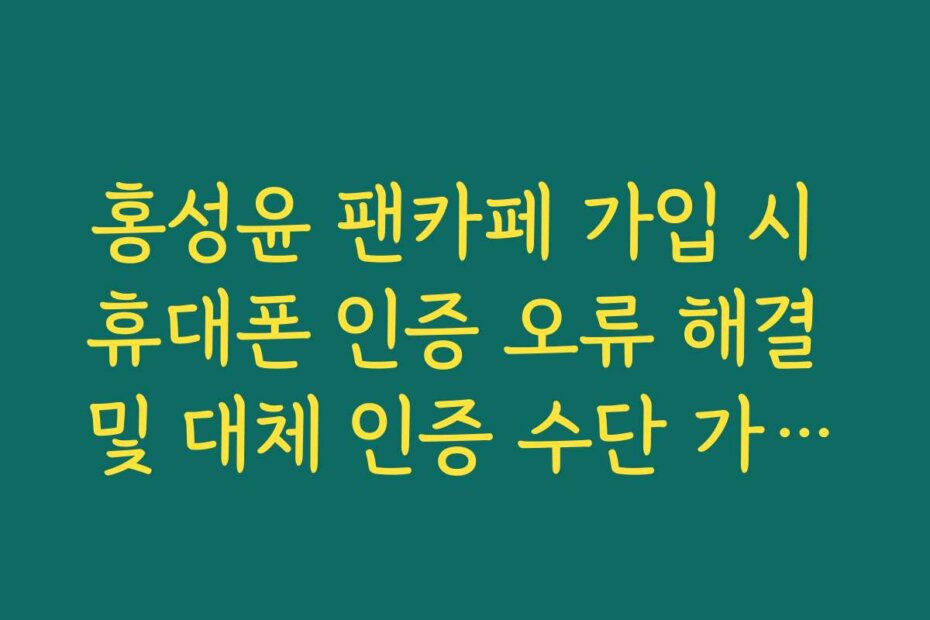 홍성윤 팬카페 가입 시 휴대폰 인증 오류 해결 및 대체 인증 수단 가이드