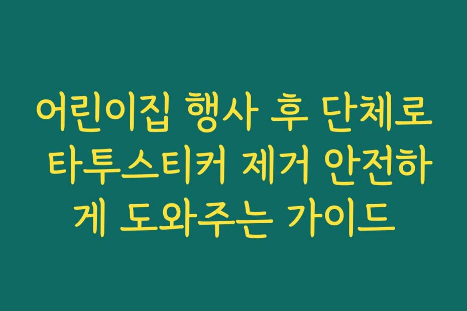 어린이집 행사 후 단체로 타투스티커 제거 안전하게 도와주는 가이드