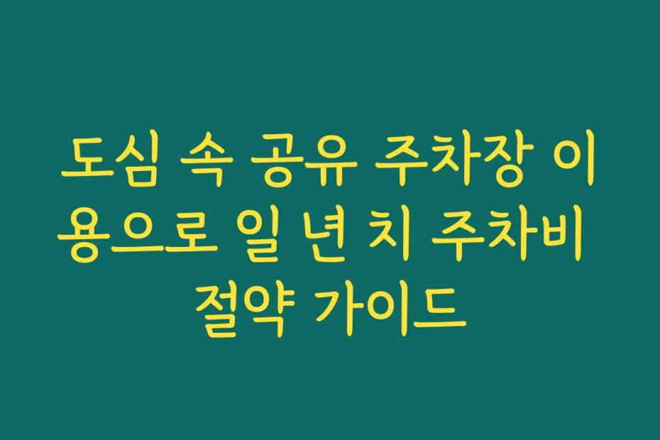 도심 속 공유 주차장 이용으로 일 년 치 주차비 절약 가이드