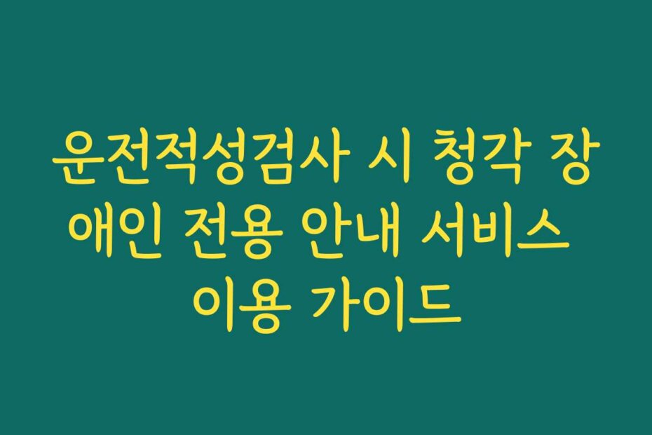 운전적성검사 시 청각 장애인 전용 안내 서비스 이용 가이드