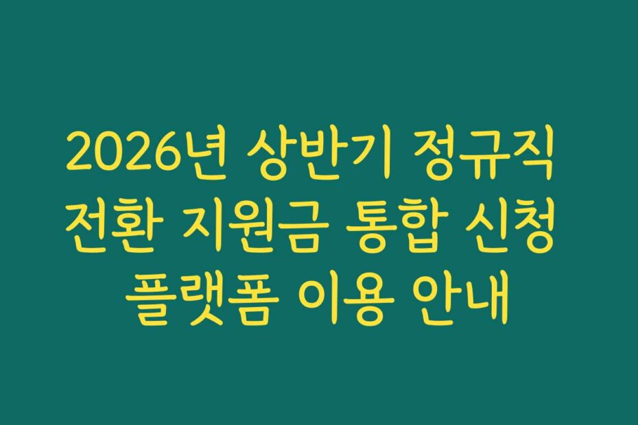 2026년 상반기 정규직 전환 지원금 통합 신청 플랫폼 이용 안내