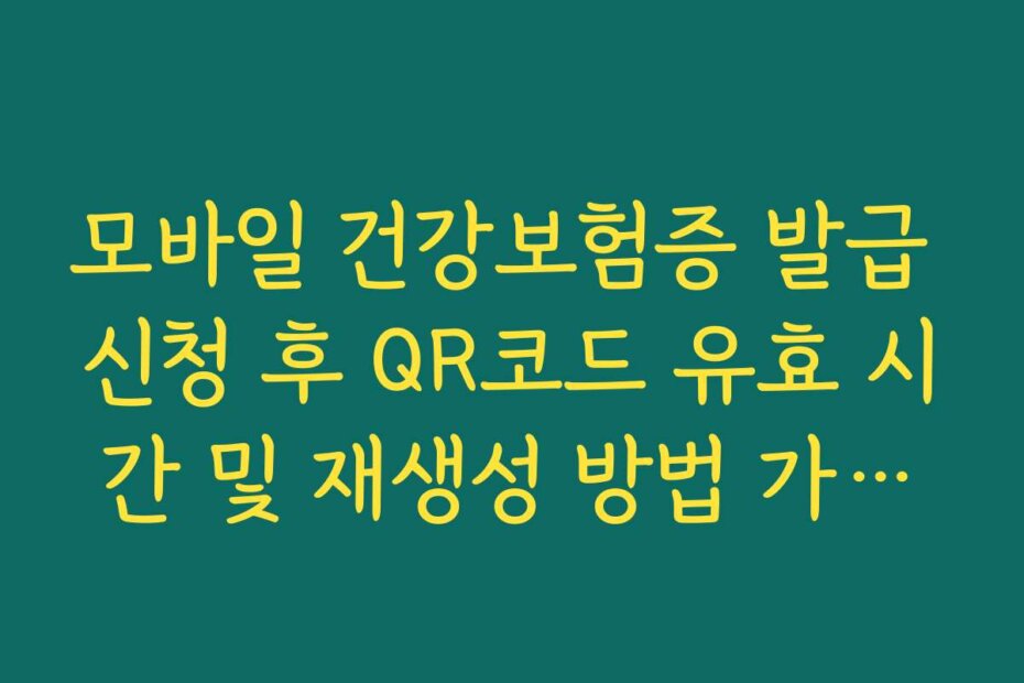 모바일 건강보험증 발급 신청 후 QR코드 유효 시간 및 재생성 방법 가이드라인