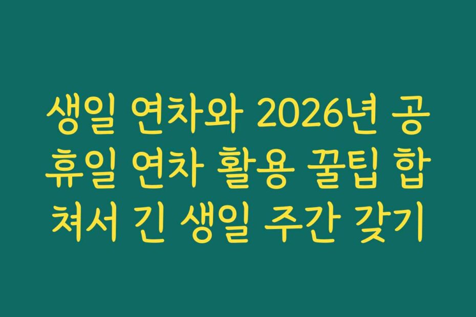 생일 연차와 2026년 공휴일 연차 활용 꿀팁 합쳐서 긴 생일 주간 갖기