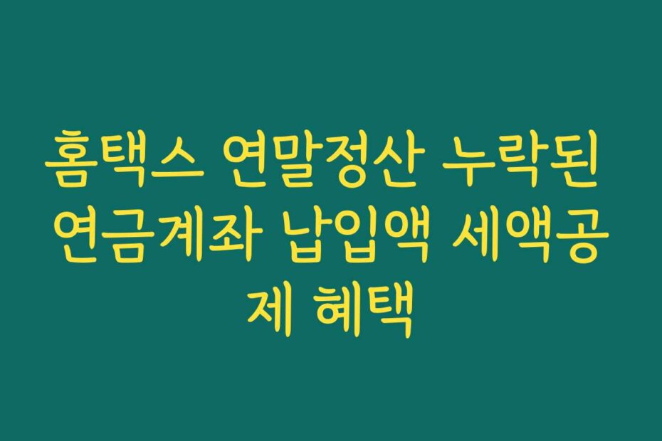 홈택스 연말정산 누락된 연금계좌 납입액 세액공제 혜택