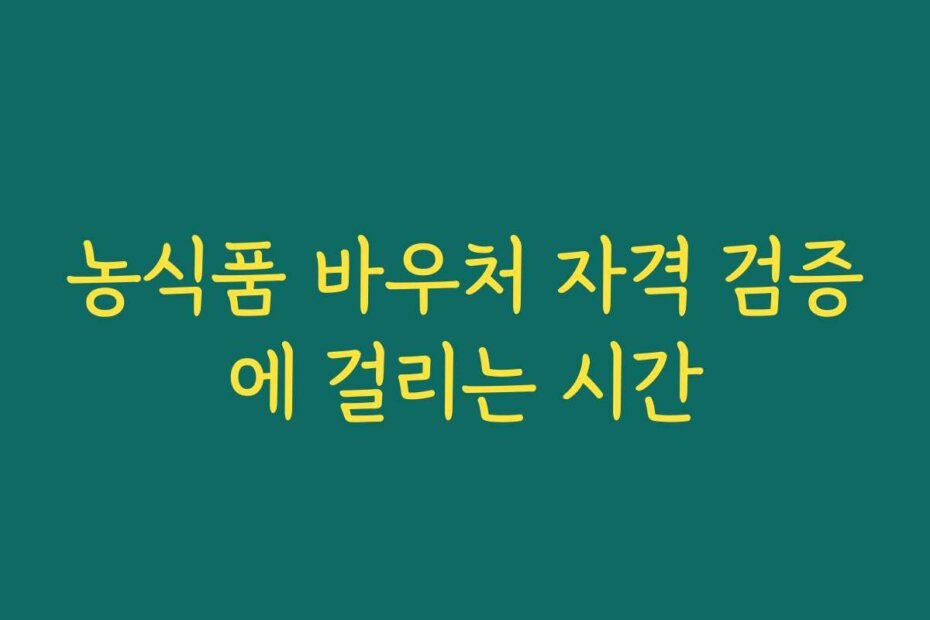 농식품 바우처 자격 검증에 걸리는 시간