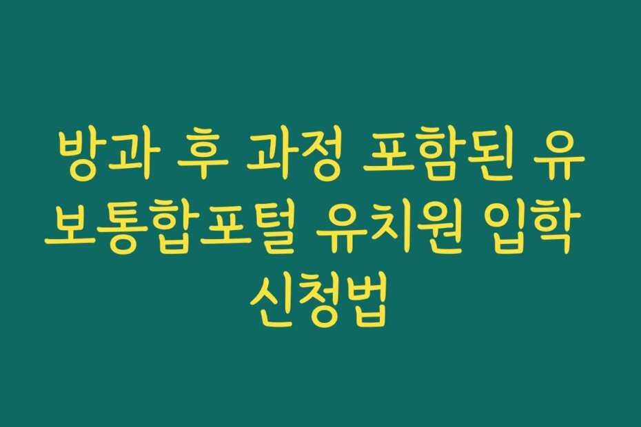 방과 후 과정 포함된 유보통합포털 유치원 입학 신청법