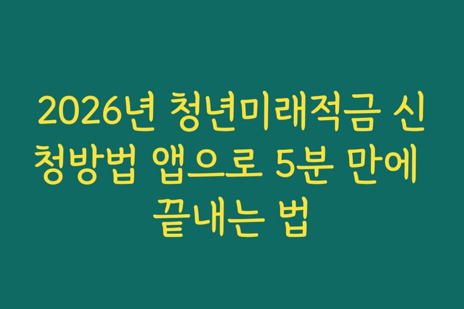 2026년 청년미래적금 신청방법 앱으로 5분 만에 끝내는 법
