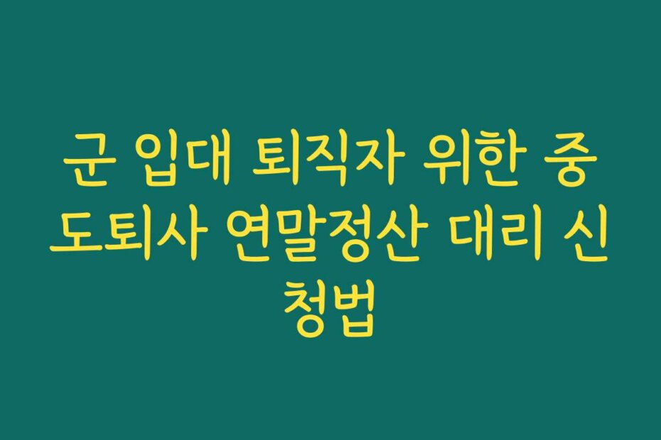 군 입대 퇴직자 위한 중도퇴사 연말정산 대리 신청법
