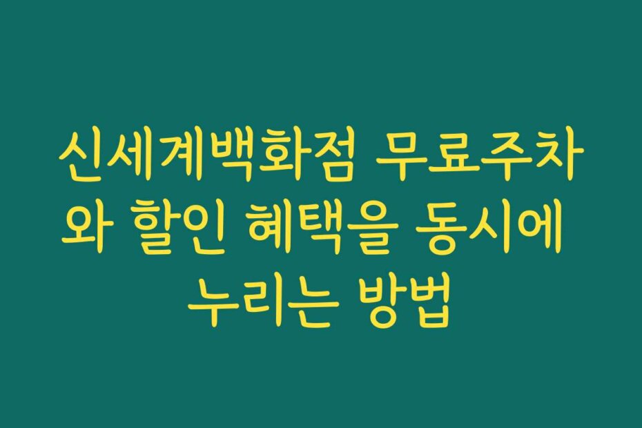 신세계백화점 무료주차와 할인 혜택을 동시에 누리는 방법