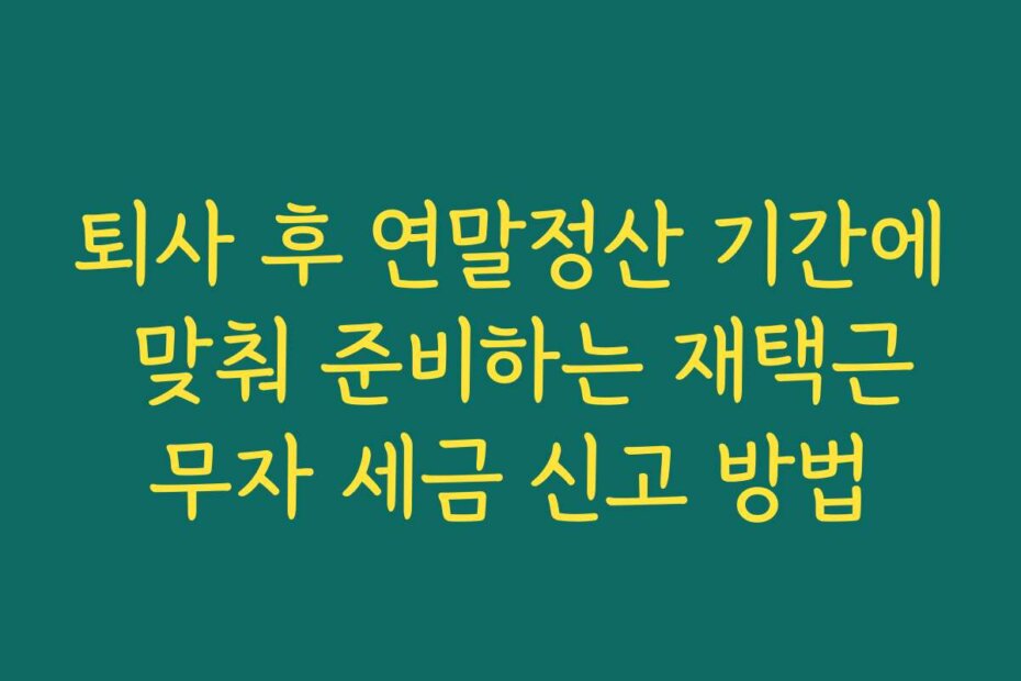 퇴사 후 연말정산 기간에 맞춰 준비하는 재택근무자 세금 신고 방법