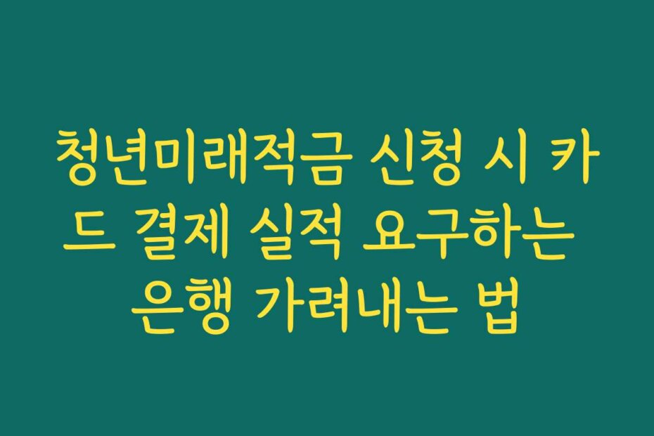 청년미래적금 신청 시 카드 결제 실적 요구하는 은행 가려내는 법