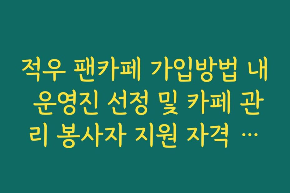 적우 팬카페 가입방법 내 운영진 선정 및 카페 관리 봉사자 지원 자격 확인
