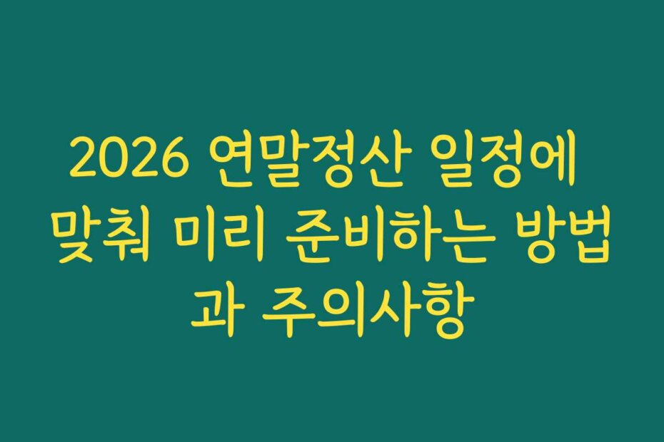 2026 연말정산 일정에 맞춰 미리 준비하는 방법과 주의사항